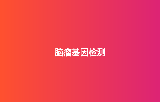 脑瘤基因检测,脑胶质瘤基因检测六项