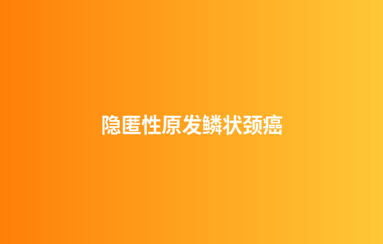 隐匿性原发鳞状颈癌