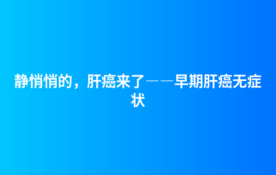 静悄悄的，肝癌来了――早期肝癌无症状