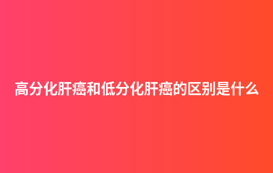 高分化肝癌和低分化肝癌的区别是什么