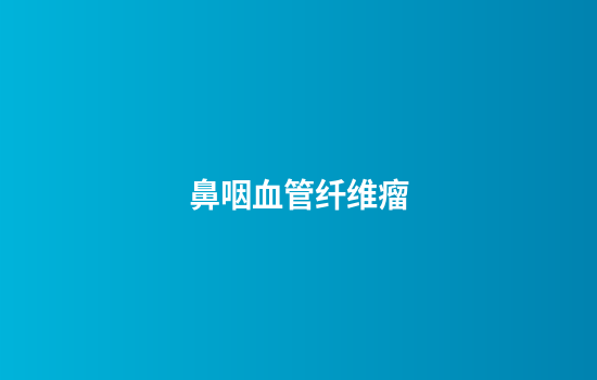 鼻咽血管纤维瘤