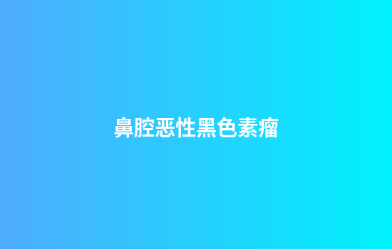 鼻腔恶性黑色素瘤